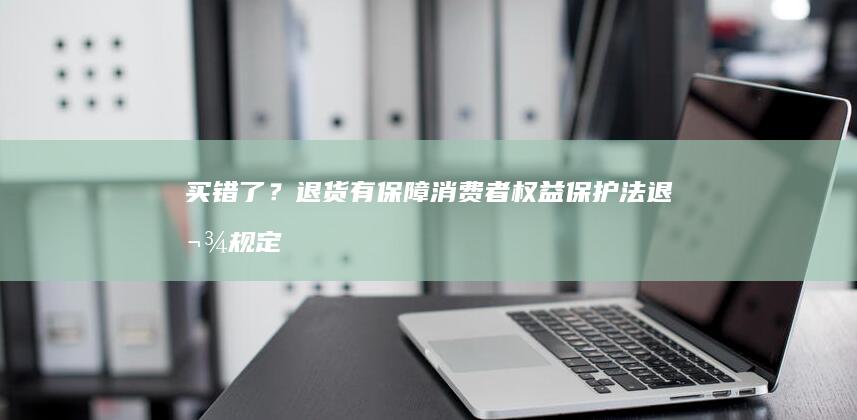 买错了？退货有保障！消费者权益保护法退款规定解读